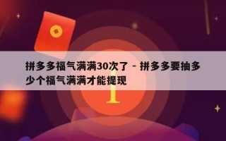 拼多多福气满满30次了 - 拼多多要抽多少个福气满满才能提现