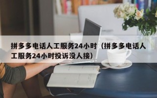 拼多多电话人工服务24小时（拼多多电话人工服务24小时投诉没人接）