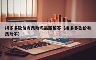 拼多多砍价有风险吗最新解答（拼多多砍价有风险不）