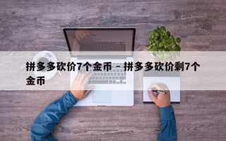 拼多多砍价7个金币 - 拼多多砍价剩7个金币
