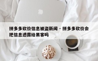 拼多多砍价信息被盗新闻 - 拼多多砍价会把信息透露给黑客吗