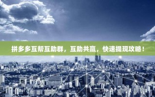 拼多多互帮互助群，互助共赢，快速提现攻略！