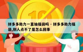 拼多多助力一直抽福袋吗 - 拼多多助力福袋,别人点不了是怎么回事