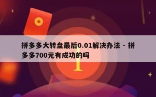 拼多多大转盘最后0.01解决办法 - 拼多多700元有成功的吗