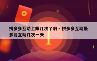 拼多多互助上限几次了啊 - 拼多多互助最多能互助几次一天