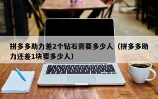 拼多多助力差2个钻石需要多少人（拼多多助力还差1块要多少人）
