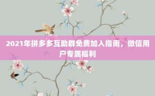 2021年拼多多互助群免费加入指南，微信用户专属福利