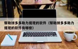 帮助拼多多助力提现的软件（帮助拼多多助力提现的软件有哪些）