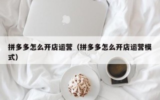 拼多多怎么开店运营（拼多多怎么开店运营模式）