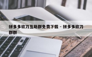拼多多砍刀互助群免费下载 - 拼多多砍刀群群
