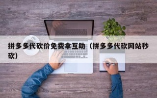 拼多多代砍价免费拿互助（拼多多代砍网站秒砍）