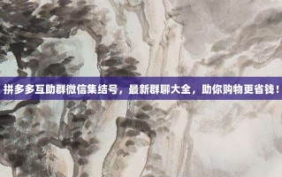 拼多多互助群微信集结号，最新群聊大全，助你购物更省钱！