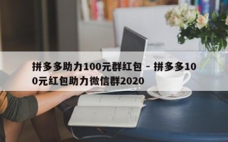 拼多多助力100元群红包 - 拼多多100元红包助力微信群2020