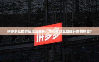 拼多多互助群玩法全解析，如何有效互助提升购物体验？