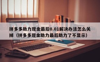 拼多多助力现金最后0.01解决办法怎么关掉（拼多多现金助力最后助力了不显示）