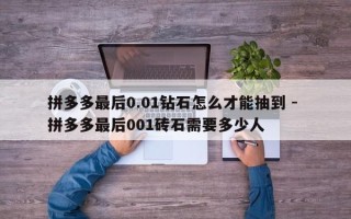 拼多多最后0.01钻石怎么才能抽到 - 拼多多最后001砖石需要多少人