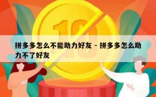 拼多多怎么不能助力好友 - 拼多多怎么助力不了好友