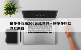 拼多多互助100元红包群 - 拼多多抢红包互助群