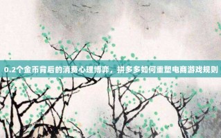 0.2个金币背后的消费心理博弈，拼多多如何重塑电商游戏规则