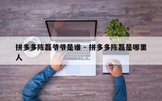 拼多多陈磊爷爷是谁 - 拼多多陈磊是哪里人