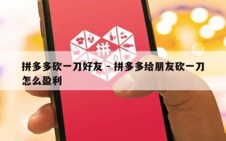 拼多多砍一刀好友 - 拼多多给朋友砍一刀怎么盈利