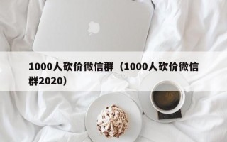 1000人砍价微信群（1000人砍价微信群2020）