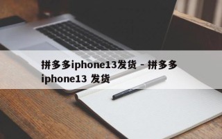 拼多多iphone13发货 - 拼多多 iphone13 发货