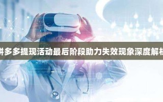 拼多多提现活动最后阶段助力失效现象深度解析