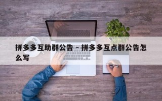 拼多多互助群公告 - 拼多多互点群公告怎么写