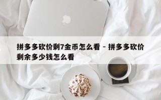 拼多多砍价剩7金币怎么看 - 拼多多砍价剩余多少钱怎么看