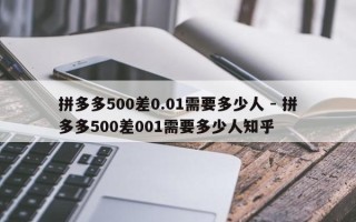 拼多多500差0.01需要多少人 - 拼多多500差001需要多少人知乎