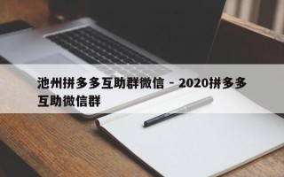 池州拼多多互助群微信 - 2020拼多多互助微信群