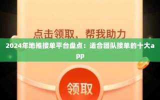 2024年地推接单平台盘点：适合团队接单的十大app