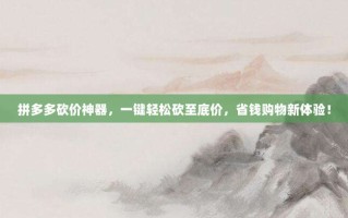拼多多砍价神器，一键轻松砍至底价，省钱购物新体验！