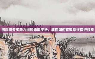 揭露拼多多助力提现诈骗手法，教你如何有效举报保护权益