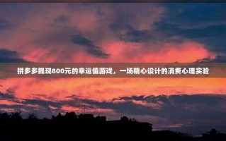 拼多多提现800元的幸运值游戏，一场精心设计的消费心理实验
