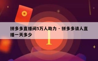 拼多多直播间5万人助力 - 拼多多请人直播一天多少