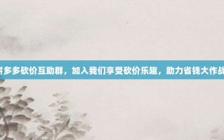 拼多多砍价互助群，加入我们享受砍价乐趣，助力省钱大作战！