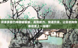 拼多多助力神器破解版，高效助力，快速升级，让你的购物体验更上一层楼！