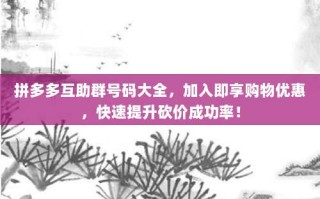 拼多多互助群号码大全，加入即享购物优惠，快速提升砍价成功率！