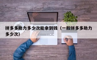 拼多多助力多少次能拿到钱（一般拼多多助力多少次）