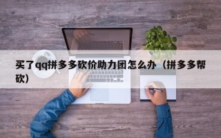 买了qq拼多多砍价助力团怎么办（拼多多帮砍）