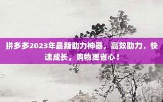 拼多多2023年最新助力神器，高效助力，快速成长，购物更省心！