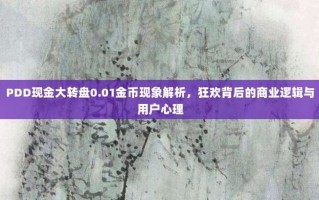 PDD现金大转盘0.01金币现象解析，狂欢背后的商业逻辑与用户心理