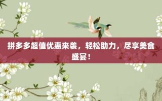拼多多超值优惠来袭，轻松助力，尽享美食盛宴！