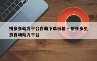 拼多多助力平台自助下单低价 - 拼多多免费自动助力平台