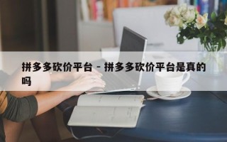 拼多多砍价平台 - 拼多多砍价平台是真的吗