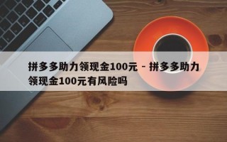 拼多多助力领现金100元 - 拼多多助力领现金100元有风险吗