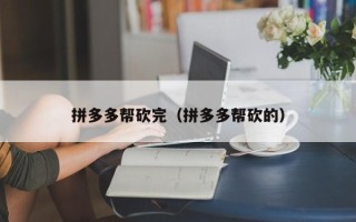拼多多帮砍完（拼多多帮砍的）
