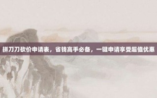 拼刀刀砍价申请表，省钱高手必备，一键申请享受超值优惠